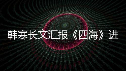 额片转资份韩寒汇报海进度 辟谣该长文四售投